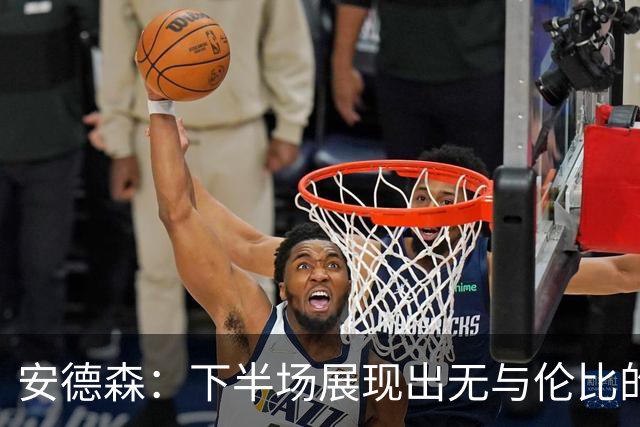 安德森：下半场展现出无与伦比的统治力，全场观众为我所制