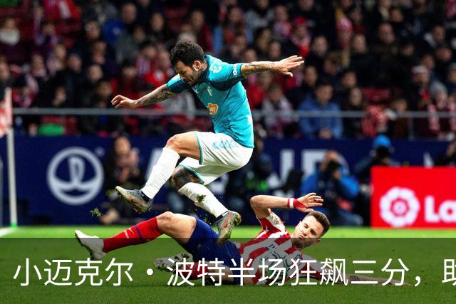 小迈克尔·波特半场狂飙三分，助篮网锁定领先优势