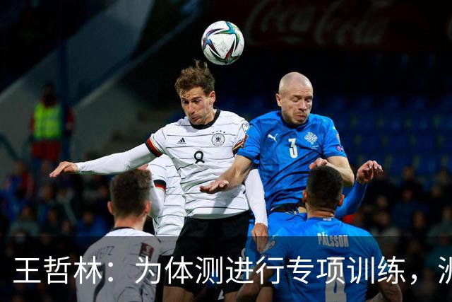 王哲林：为体测进行专项训练，洲际杯助力状态调整