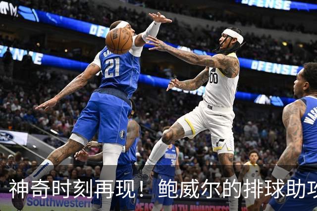 神奇时刻再现！鲍威尔的排球助攻与欧文的超远三分压哨